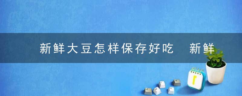 新鲜大豆怎样保存好吃 新鲜大豆的保存方法